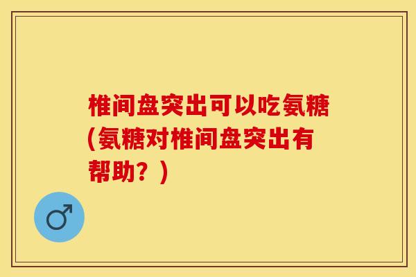 椎间盘突出可以吃氨糖(氨糖对椎间盘突出有帮助？)