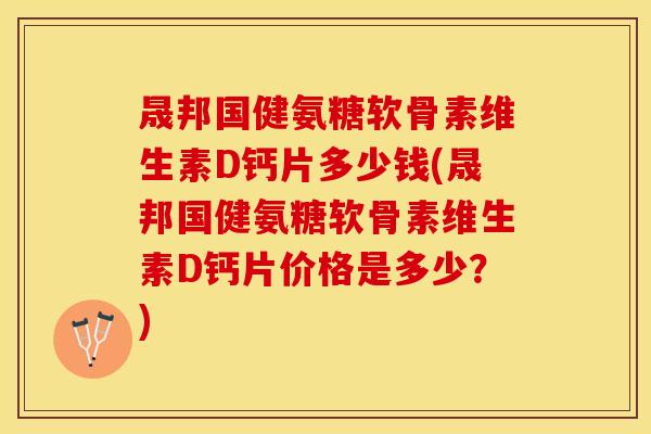 晟邦国健氨糖软骨素维生素D钙片多少钱(晟邦国健氨糖软骨素维生素D钙片价格是多少？)