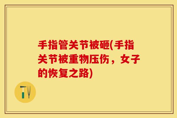 手指管关节被砸(手指关节被重物压伤，女子的恢复之路)