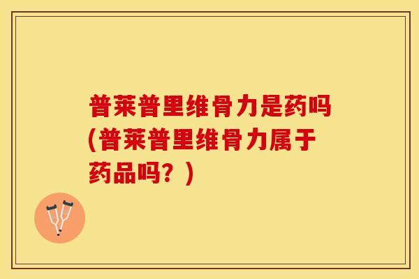 普莱普里维骨力是药吗(普莱普里维骨力属于药品吗？)