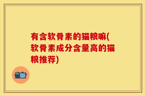 有含软骨素的猫粮嘛(软骨素成分含量高的猫粮推荐)