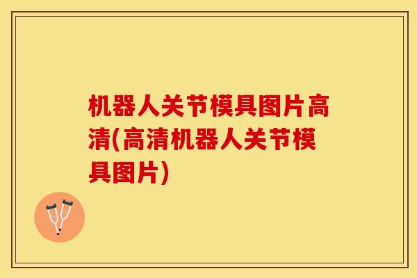 机器人关节模具图片高清(高清机器人关节模具图片)