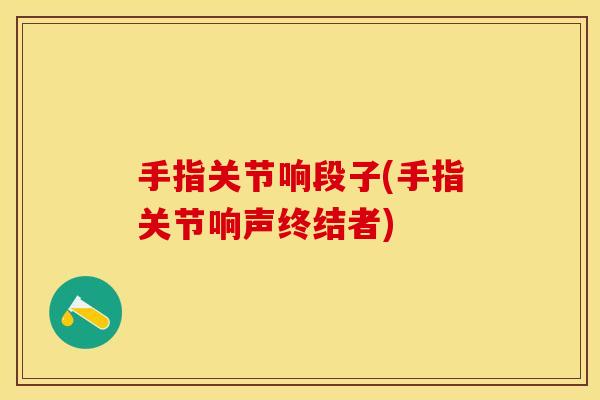 手指关节响段子(手指关节响声终结者)
