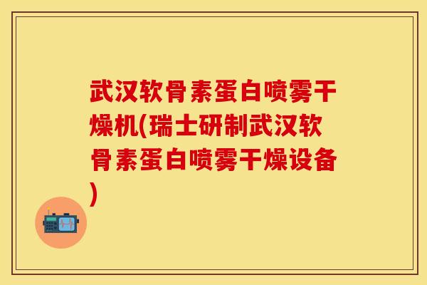 武汉软骨素蛋白喷雾干燥机(瑞士研制武汉软骨素蛋白喷雾干燥设备)