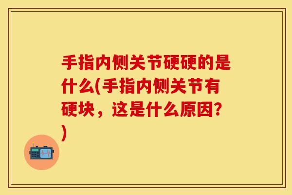 手指内侧关节硬硬的是什么(手指内侧关节有硬块，这是什么原因？)