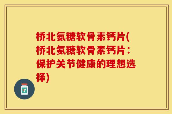 桥北氨糖软骨素钙片(桥北氨糖软骨素钙片：保护关节健康的理想选择)-第1张图片-关节保镖