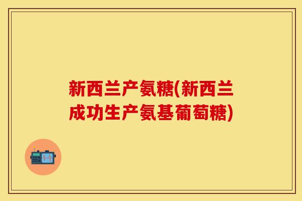新西兰产氨糖(新西兰成功生产氨基葡萄糖)