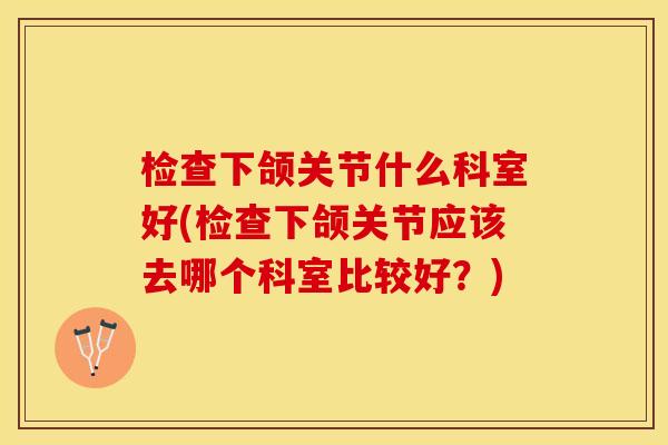 检查下颌关节什么科室好(检查下颌关节应该去哪个科室比较好？)