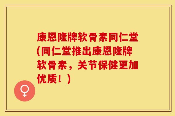 康恩隆牌软骨素同仁堂(同仁堂推出康恩隆牌软骨素，关节保健更加优质！)