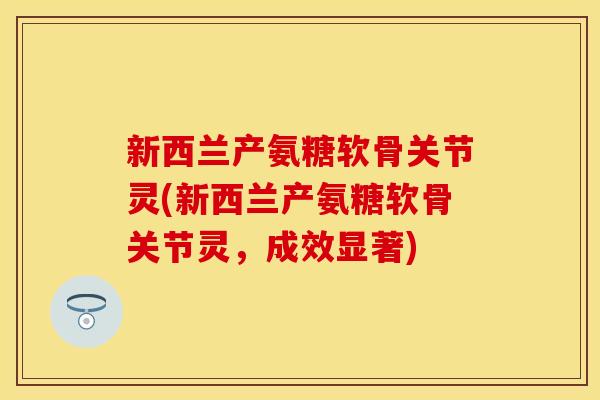 新西兰产氨糖软骨关节灵(新西兰产氨糖软骨关节灵，成效显著)