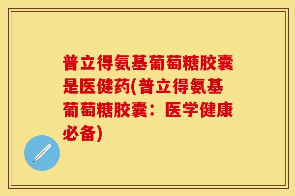 普立得氨基葡萄糖胶囊是医健药(普立得氨基葡萄糖胶囊：医学健康必备)
