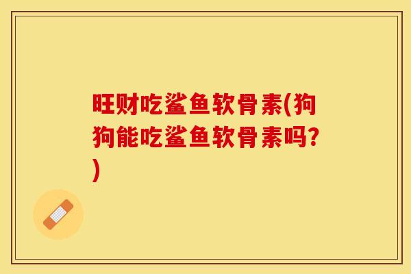 旺财吃鲨鱼软骨素(狗狗能吃鲨鱼软骨素吗？)