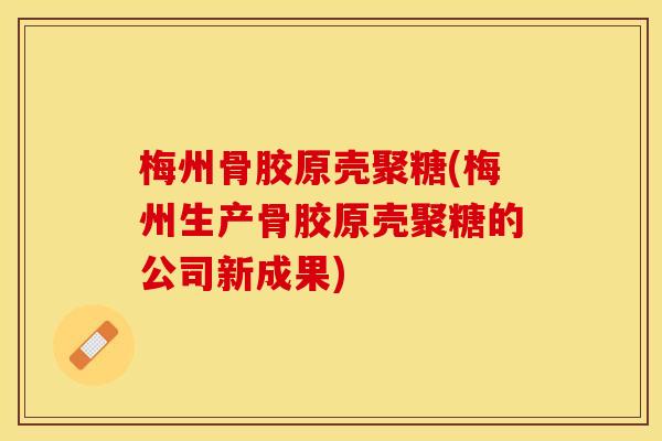 梅州骨胶原壳聚糖(梅州生产骨胶原壳聚糖的公司新成果)