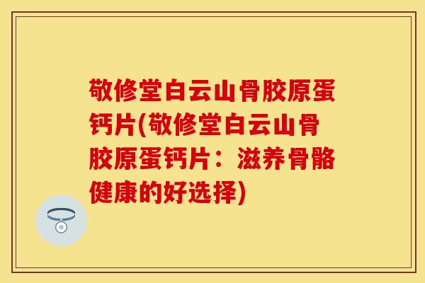 敬修堂白云山骨胶原蛋钙片(敬修堂白云山骨胶原蛋钙片：滋养骨骼健康的好选择)
