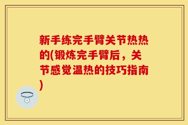 新手练完手臂关节热热的(锻炼完手臂后，关节感觉温热的技巧指南)