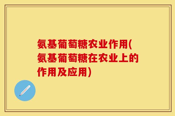 氨基葡萄糖农业作用(氨基葡萄糖在农业上的作用及应用)