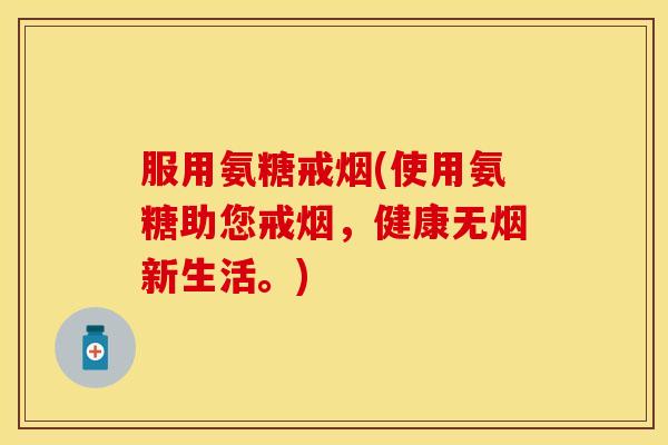 服用氨糖戒烟(使用氨糖助您戒烟，健康无烟新生活。)