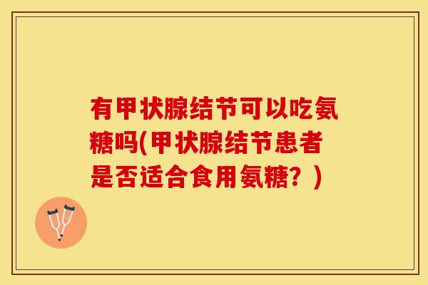 有甲状腺结节可以吃氨糖吗(甲状腺结节患者是否适合食用氨糖？)