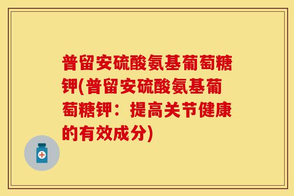 普留安硫酸氨基葡萄糖钾(普留安硫酸氨基葡萄糖钾：提高关节健康的有效成分)-第1张图片-关节保镖