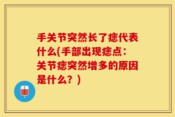手关节突然长了痣代表什么(手部出现痣点：关节痣突然增多的原因是什么？)