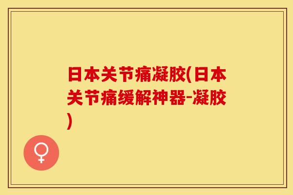 日本关节痛凝胶(日本关节痛缓解神器-凝胶)