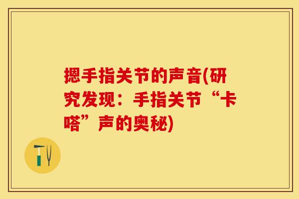 摁手指关节的声音(研究发现：手指关节“卡嗒”声的奥秘)