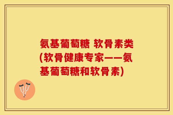 氨基葡萄糖 软骨素类(软骨健康专家——氨基葡萄糖和软骨素)