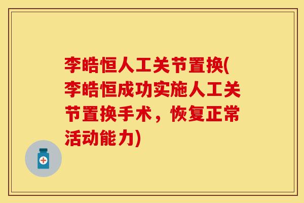 李皓恒人工关节置换(李皓恒成功实施人工关节置换手术，恢复正常活动能力)