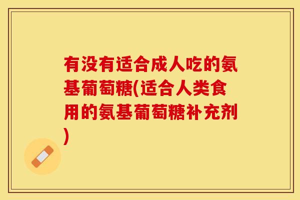 有没有适合成人吃的氨基葡萄糖(适合人类食用的氨基葡萄糖补充剂)