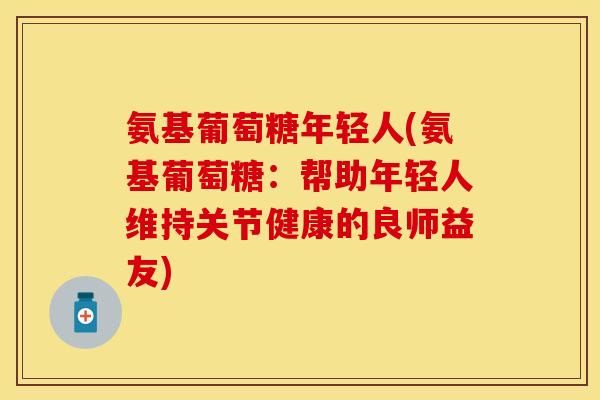 氨基葡萄糖年轻人(氨基葡萄糖：帮助年轻人维持关节健康的良师益友)