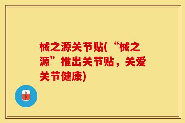 械之源关节贴(“械之源”推出关节贴，关爱关节健康)
