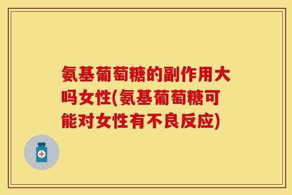 氨基葡萄糖的副作用大吗女性(氨基葡萄糖可能对女性有不良反应)