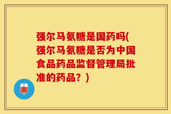 强尔马氨糖是国药吗(强尔马氨糖是否为中国食品药品监督管理局批准的药品？)