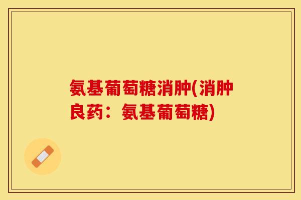 氨基葡萄糖消肿(消肿良药：氨基葡萄糖)
