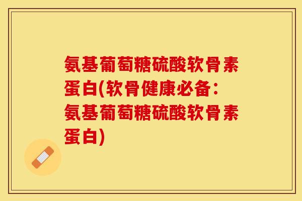 氨基葡萄糖硫酸软骨素蛋白(软骨健康必备：氨基葡萄糖硫酸软骨素蛋白)