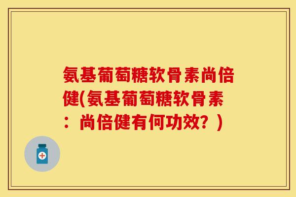 氨基葡萄糖软骨素尚倍健(氨基葡萄糖软骨素：尚倍健有何功效？)