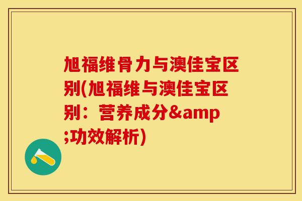 旭福维骨力与澳佳宝区别(旭福维与澳佳宝区别：营养成分&功效解析)