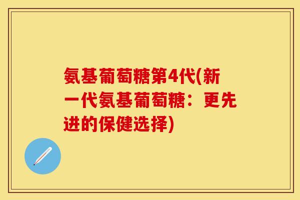 氨基葡萄糖第4代(新一代氨基葡萄糖：更先进的保健选择)