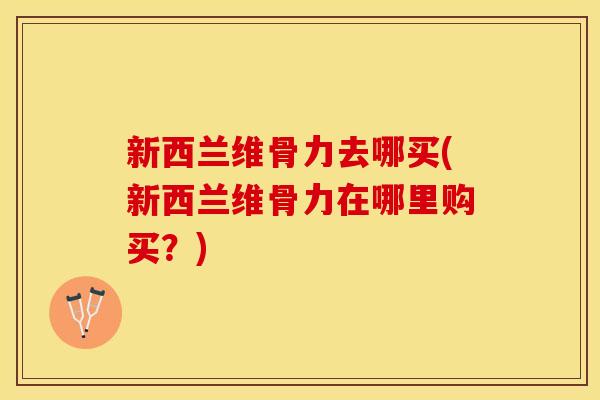 新西兰维骨力去哪买(新西兰维骨力在哪里购买？)