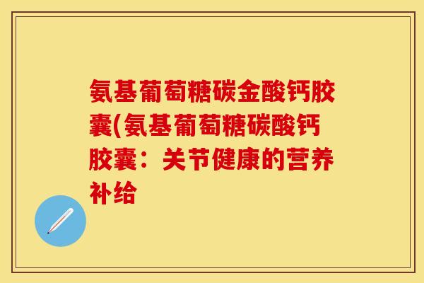 氨基葡萄糖碳金酸钙胶囊(氨基葡萄糖碳酸钙胶囊：关节健康的营养补给
