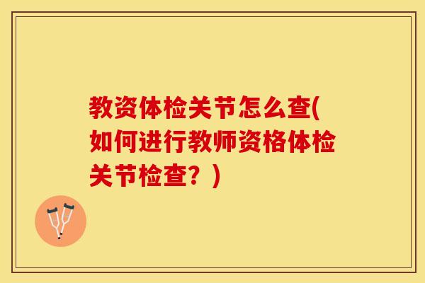 教资体检关节怎么查(如何进行教师资格体检关节检查？)