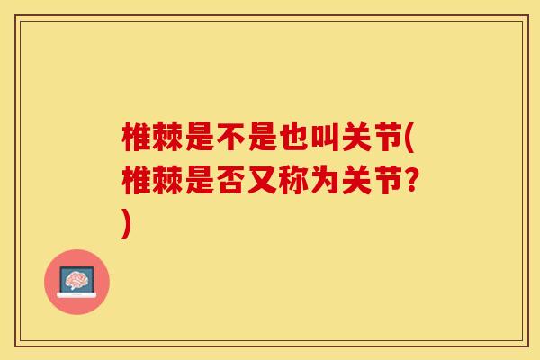 椎棘是不是也叫关节(椎棘是否又称为关节？)