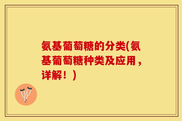 氨基葡萄糖的分类(氨基葡萄糖种类及应用，详解！)