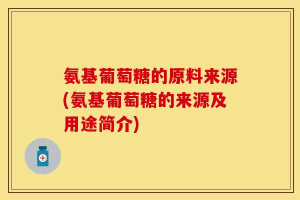 氨基葡萄糖的原料来源(氨基葡萄糖的来源及用途简介)
