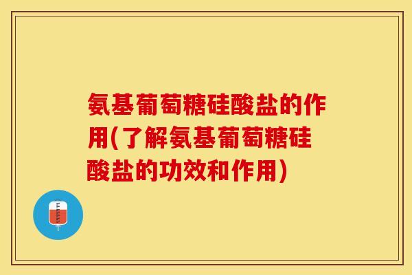 氨基葡萄糖硅酸盐的作用(了解氨基葡萄糖硅酸盐的功效和作用)