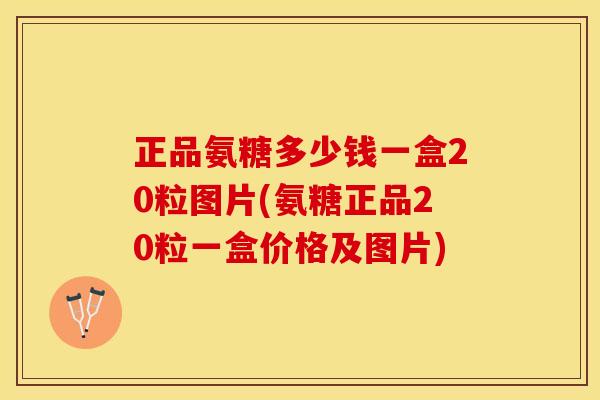 正品氨糖多少钱一盒20粒图片(氨糖正品20粒一盒价格及图片)