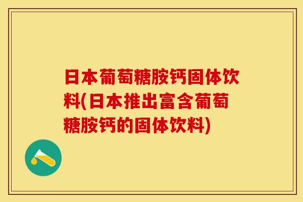日本葡萄糖胺钙固体饮料(日本推出富含葡萄糖胺钙的固体饮料)