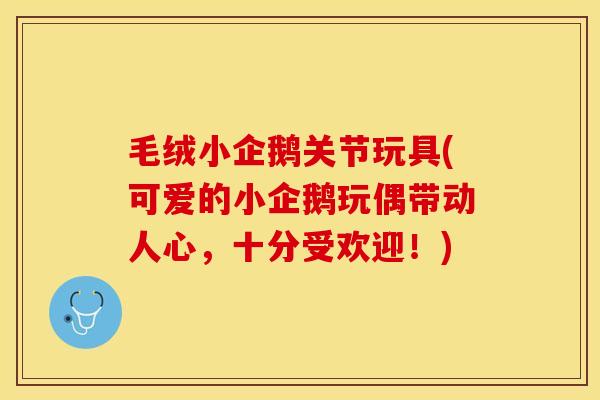 毛绒小企鹅关节玩具(可爱的小企鹅玩偶带动人心，十分受欢迎！)