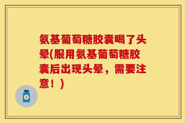 氨基葡萄糖胶囊喝了头晕(服用氨基葡萄糖胶囊后出现头晕，需要注意！)