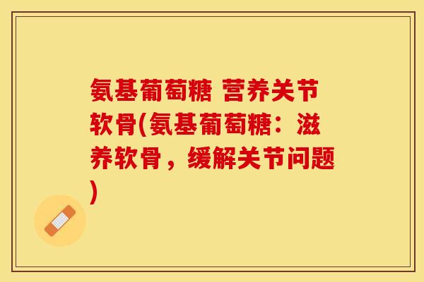 氨基葡萄糖 营养关节软骨(氨基葡萄糖：滋养软骨，缓解关节问题)